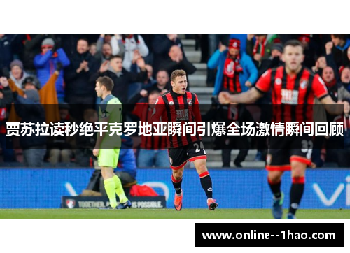 贾苏拉读秒绝平克罗地亚瞬间引爆全场激情瞬间回顾 贾苏拉读秒绝平克罗地亚瞬间引爆全场激情瞬间回顾