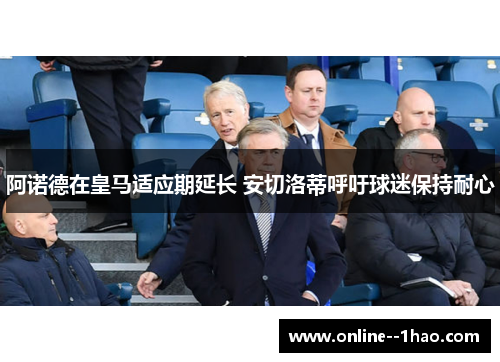 阿诺德在皇马适应期延长 安切洛蒂呼吁球迷保持耐心 阿诺德在皇马适应期延长 安切洛蒂呼吁球迷保持耐心